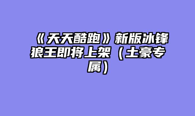 《天天酷跑》新版冰锋狼王即将上架（土豪专属）