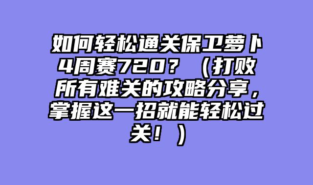 如何轻松通关保卫萝卜4周赛720?(打败所有难关的攻略分享,掌握这一招就能轻松过关!)