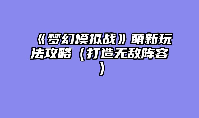 《梦幻模拟战》萌新玩法攻略（打造无敌阵容）