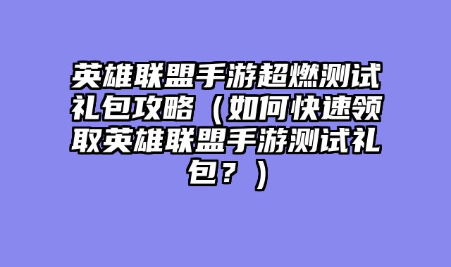 英雄联盟手游超燃测试礼包攻略（如何快速领取英雄联盟手游测试礼包？）