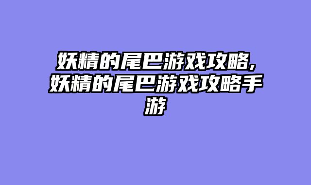 妖精的尾巴游戏攻略,妖精的尾巴游戏攻略手游