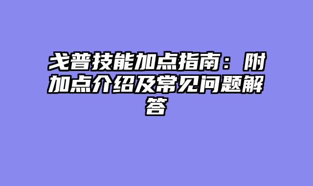 戈普技能加点指南:附加点介绍及常见问题解答