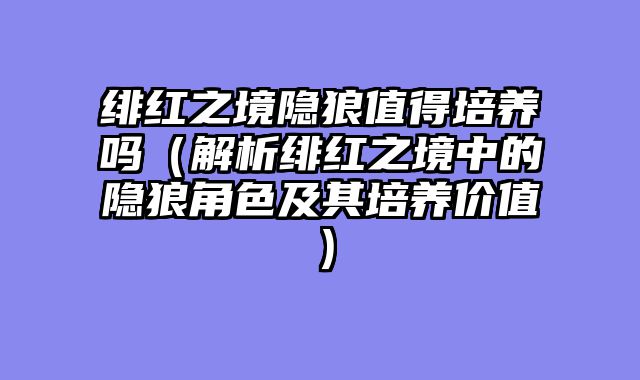 绯红之境隐狼值得培养吗（解析绯红之境中的隐狼角色及其培养价值）