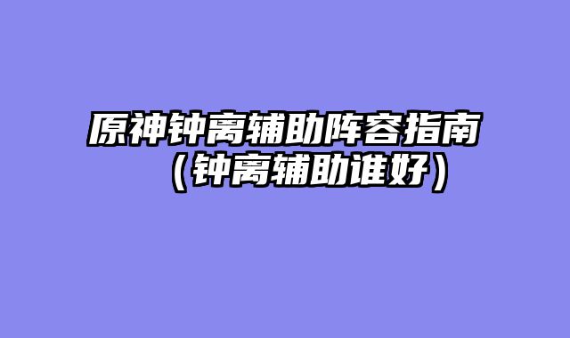 原神钟离辅助阵容指南(钟离辅助谁好)