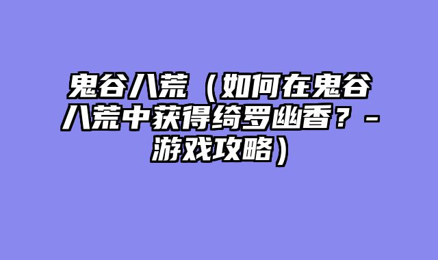 鬼谷八荒(如何在鬼谷八荒中获得绮罗幽香?-游戏攻略)