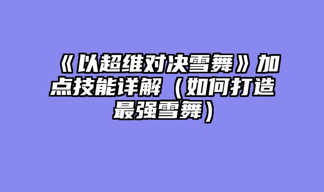 《以超维对决雪舞》加点技能详解(如何打造最强雪舞)