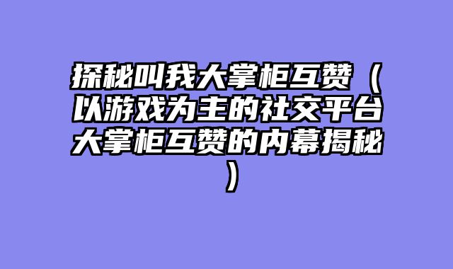 探秘叫我大掌柜互赞(以游戏为主的社交平台大掌柜互赞的内幕揭秘)