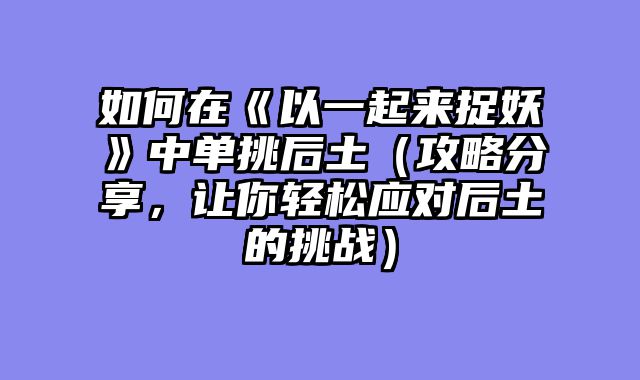 如何在《以一起来捉妖》中单挑后土(攻略分享,让你轻松应对后土的挑战)