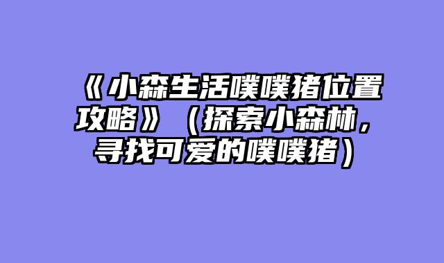 《小森生活噗噗猪位置攻略》（探索小森?......														    

								</div>
							</article>
							
							<!-- 上下篇 -->
							<div class=