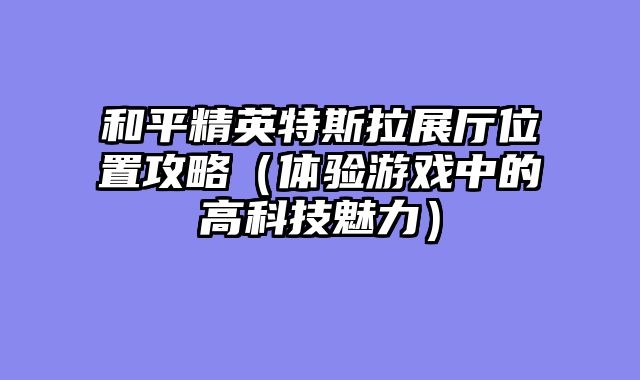 和平精英特斯拉展厅位置攻略(体验游戏中的高科技魅力)