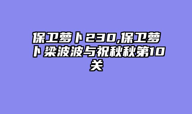 保卫萝卜230,保卫萝卜梁波波与祝秋秋第10关