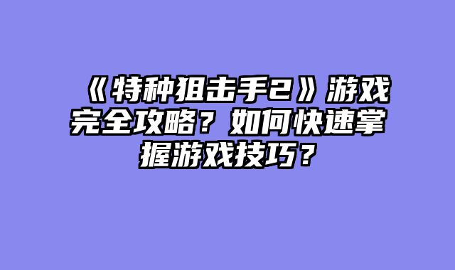 《特种狙击手2》游戏完全攻略？如何快速掌握游戏技巧？