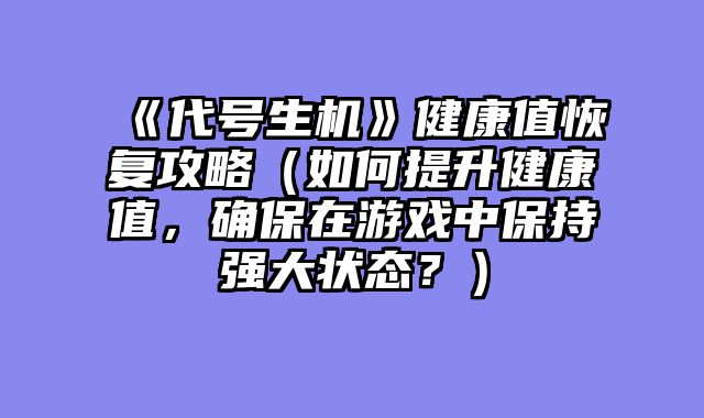 《代号生机》健康值恢复攻略（如何提升健康值，确保在游戏中保持强大状态？）