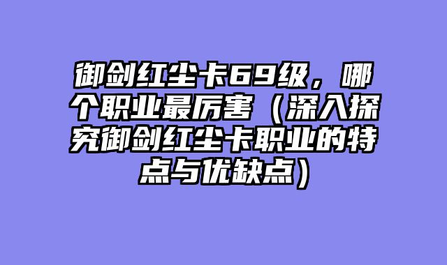 御剑红尘卡69级，哪个职业最厉害（深入探究御剑红尘卡职业的特点与优缺点）