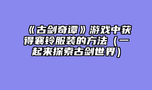 《古剑奇谭》游戏中获得襄铃服装的方法(一起来探索古剑世界)