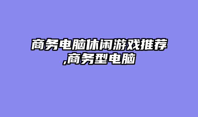 商务电脑休闲游戏推荐,商务型电脑