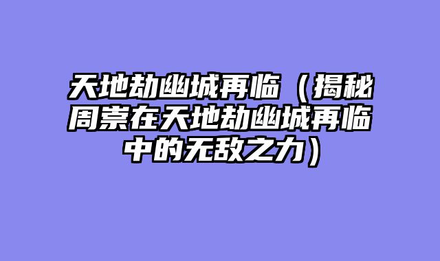 天地劫幽城再临(揭秘周崇在天地劫幽城再临中的无敌之力)