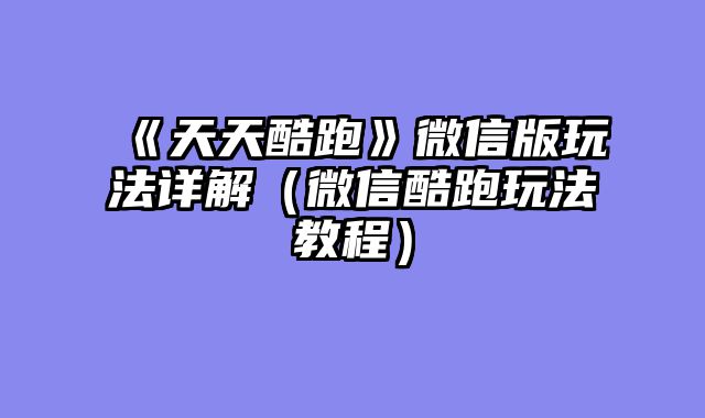 《天天酷跑》微信版玩法详解(微信酷跑玩法教程)