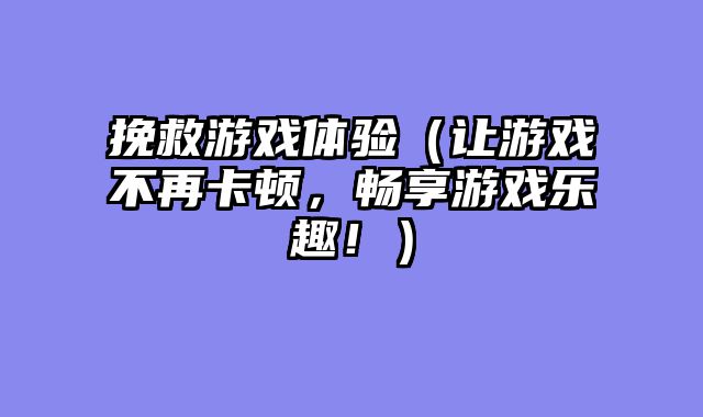 挽救游戏体验(让游戏不再卡顿,畅享游戏乐趣!)