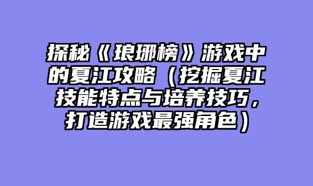 探秘《琅琊榜》游戏中的夏江攻略(挖掘夏江技能特点与培养技巧,打造游戏最强角色)