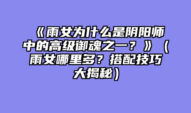 《雨女为什么是阴阳师中的高级御魂之一？》（雨女哪里多？搭配技巧大揭秘）