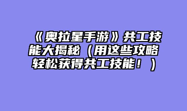 《奥拉星手游》共工技能大揭秘（用这些攻略轻松获得共工技能！）
