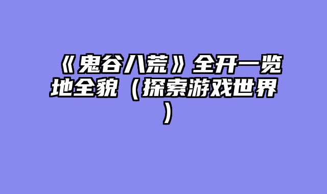 《鬼谷八荒》全开一览地全貌（探索游戏世界）
