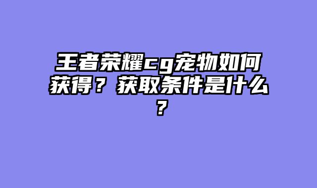 王者荣耀cg宠物如何获得？获取条件是什么？