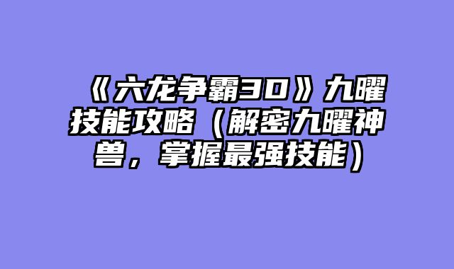 《六龙争霸3D》九曜技能攻略（解密九曜神兽，掌握最强技能）