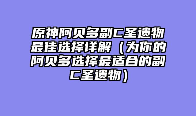 原神阿贝多副C圣遗物最佳选择详解（为你的阿贝多选择最适合的副C圣遗物）
