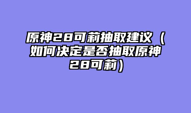 原神28可莉抽取建议（如何决定是否抽取原神28可莉）