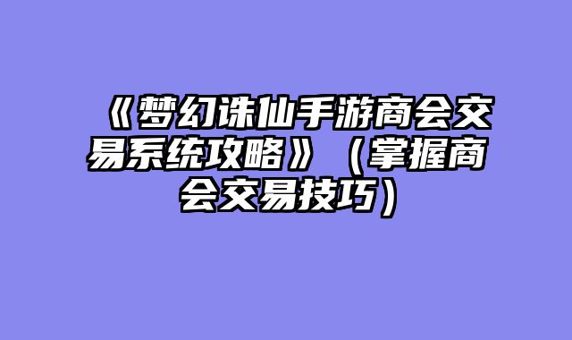 《梦幻诛仙手游商会交易系统攻略》（掌握商会交易技巧）