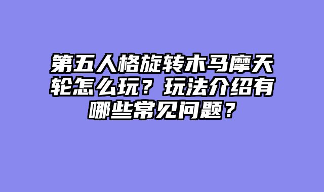 第五人格旋转木马摩天轮怎么玩？玩法介绍有哪些常见问题？