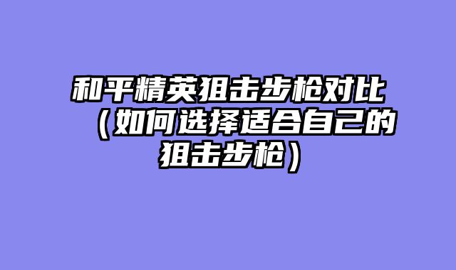 和平精英狙击步枪对比（如何选择适合自己的狙击步枪）