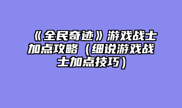 《全民奇迹》游戏战士加点攻略（细说游戏战士加点技巧）