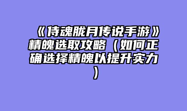 《侍魂胧月传说手游》精魄选取攻略（如何正确选择精魄以提升实力）