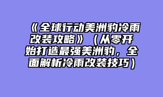 《全球行动美洲豹冷雨改装攻略》（从零开始打造最强美洲豹，全面解析冷雨改装技巧）