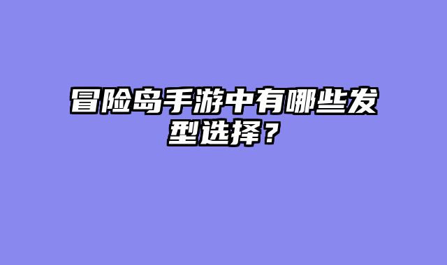 冒险岛手游中有哪些发型选择？