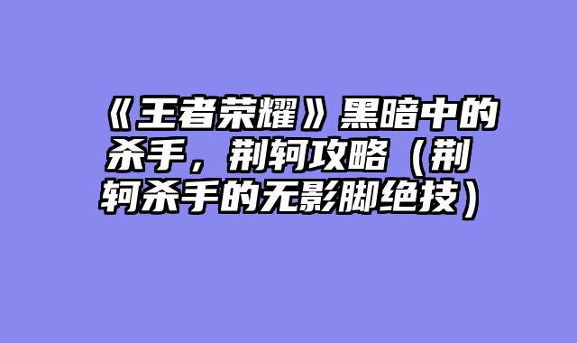 《王者荣耀》黑暗中的杀手，荆轲攻略（荆轲杀手的无影脚绝技）