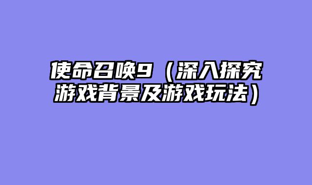 使命召唤9（深入探究游戏背景及游戏玩法）