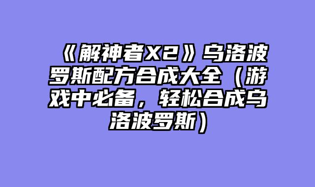 《解神者X2》乌洛波罗斯配方合成大全(游戏中必备,轻松合成乌洛波罗斯)