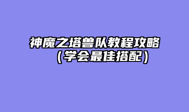 神魔之塔兽队教程攻略（学会最佳搭配）