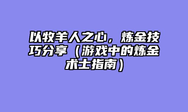 以牧羊人之心，炼金技巧分享（游戏中的炼金术士指南）