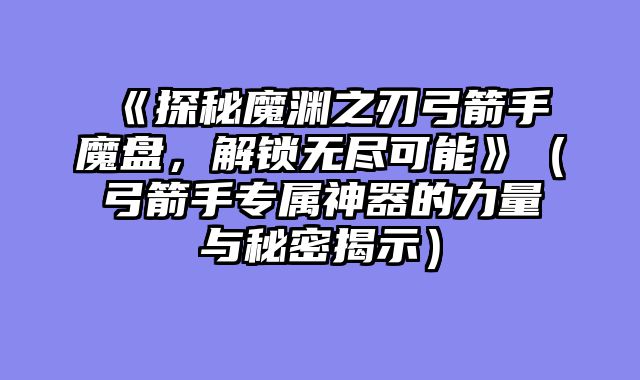 《探秘魔渊之刃弓箭手魔盘，解锁无尽可能》（弓箭手专属神器的力量与秘密揭示）
