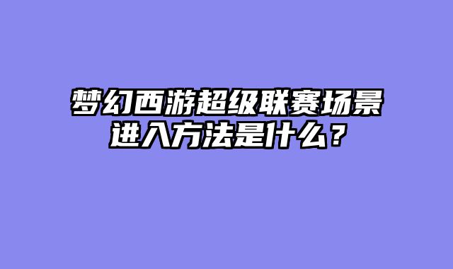 梦幻西游超级联赛场景进入方法是什么?
