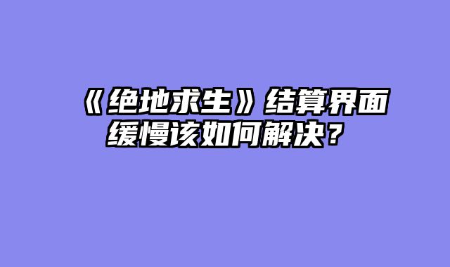 《绝地求生》结算界面缓慢该如何解决？