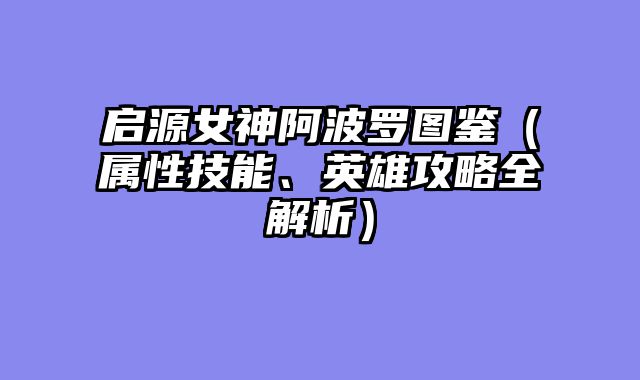 启源女神阿波罗图鉴（属性技能、英雄攻略全解析）