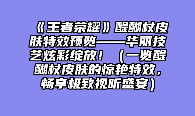 《王者荣耀》醍醐杖皮肤特效预览——华丽技艺炫彩绽放！（一览醍醐杖皮肤的惊艳特效，畅享极致视听盛宴）