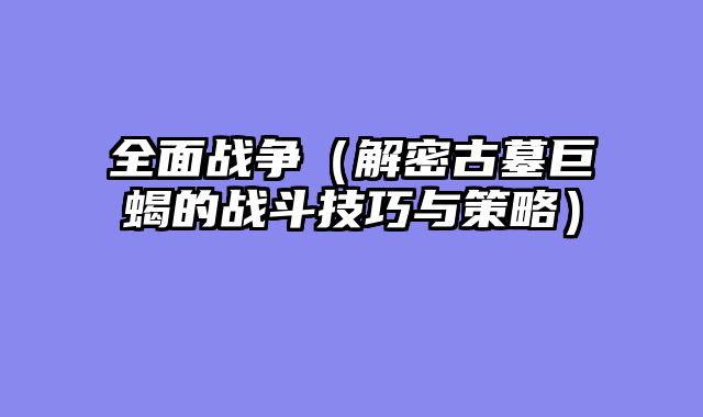 全面战争（解密古墓巨蝎的战斗技巧与策略）