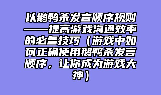 以鹅鸭杀发言顺序规则——提高游戏沟通效率的必备技巧（游戏中如何正确使用鹅鸭杀发言顺序，让你成为游戏大神）